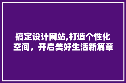 搞定设计网站,打造个性化空间，开启美好生活新篇章 搞定设计网站,打造个性化空间，开启美好生活新篇章 百度SEO