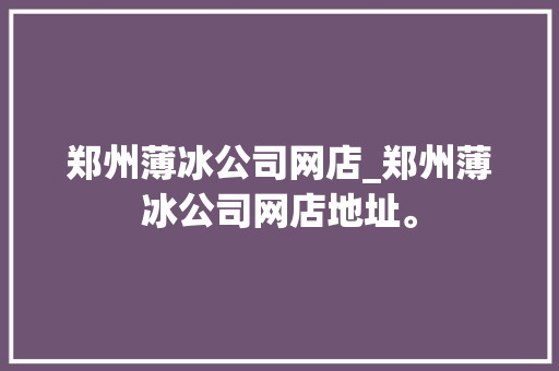 郑州薄冰公司网店_郑州薄冰公司网店地址。 郑州薄冰公司网店_郑州薄冰公司网店地址。 网站建设公司