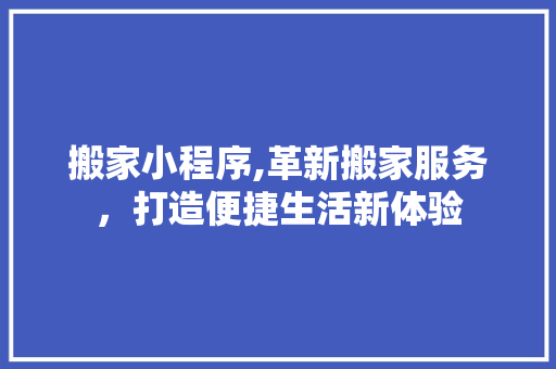 搬家小程序,革新搬家服务，打造便捷生活新体验 搬家小程序,革新搬家服务，打造便捷生活新体验 搜狗SEO