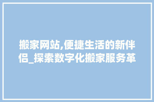 搬家网站,便捷生活的新伴侣_探索数字化搬家服务革新 搬家网站,便捷生活的新伴侣_探索数字化搬家服务革新 百度SEO