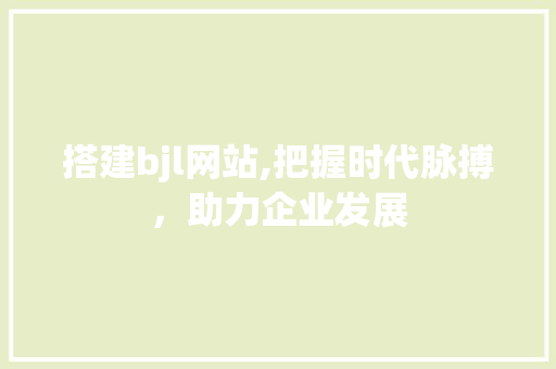 搭建bjl网站,把握时代脉搏，助力企业发展 搭建bjl网站,把握时代脉搏，助力企业发展 神马SEO