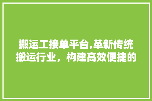 搬运工接单平台,革新传统搬运行业，构建高效便捷的劳动力市场 搬运工接单平台,革新传统搬运行业，构建高效便捷的劳动力市场 搜狗SEO