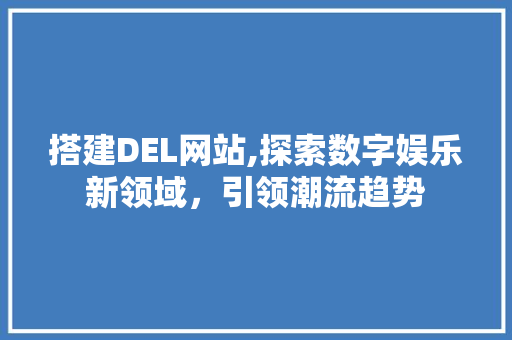 搭建DEL网站,探索数字娱乐新领域，引领潮流趋势 搭建DEL网站,探索数字娱乐新领域，引领潮流趋势 SEO关键词