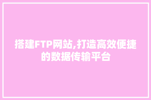 搭建FTP网站,打造高效便捷的数据传输平台 搭建FTP网站,打造高效便捷的数据传输平台 百度SEO