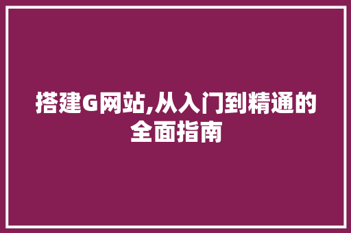 搭建G网站,从入门到精通的全面指南 搭建G网站,从入门到精通的全面指南 必应SEO