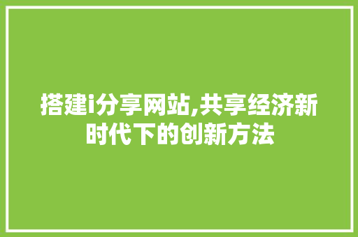 搭建i分享网站,共享经济新时代下的创新方法