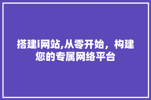 搭建i网站,从零开始，构建您的专属网络平台 搭建i网站,从零开始，构建您的专属网络平台 百度SEO