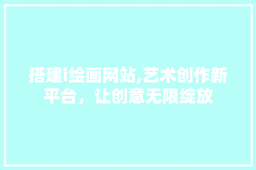 搭建i绘画网站,艺术创作新平台，让创意无限绽放 搭建i绘画网站,艺术创作新平台，让创意无限绽放 百度SEO