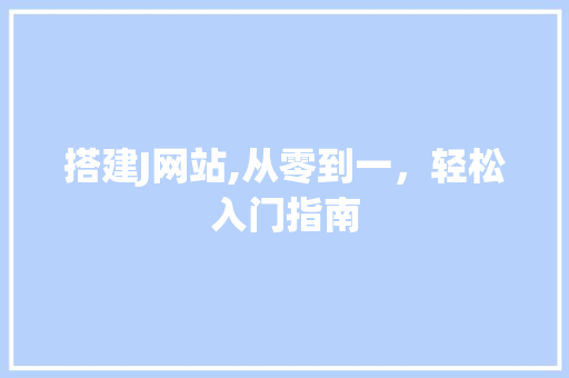 搭建J网站,从零到一，轻松入门指南 搭建J网站,从零到一，轻松入门指南 搜狗SEO