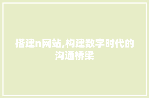 搭建n网站,构建数字时代的沟通桥梁
