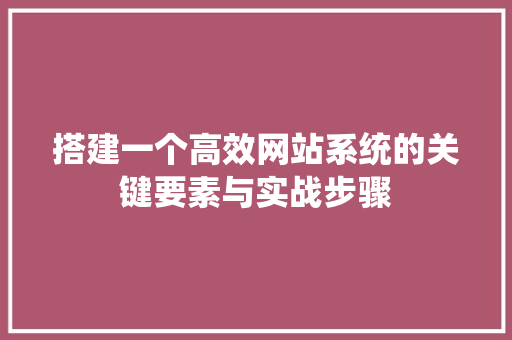 搭建一个高效网站系统的关键要素与实战步骤 搭建一个高效网站系统的关键要素与实战步骤 搜狗SEO