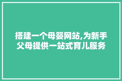 搭建一个母婴网站,为新手父母提供一站式育儿服务