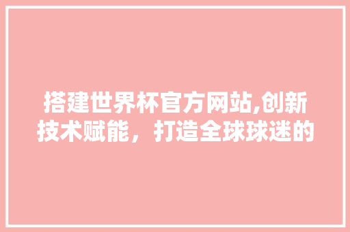 搭建世界杯官方网站,创新技术赋能，打造全球球迷的赛事盛宴 搭建世界杯官方网站,创新技术赋能，打造全球球迷的赛事盛宴 搜狗SEO