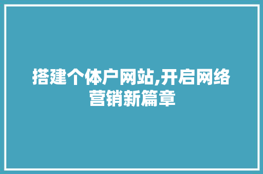 搭建个体户网站,开启网络营销新篇章 搭建个体户网站,开启网络营销新篇章 网站建设公司