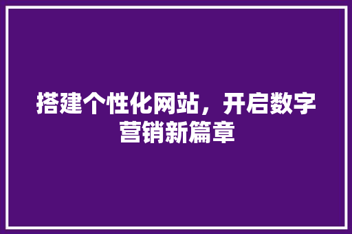 搭建个性化网站，开启数字营销新篇章 搭建个性化网站，开启数字营销新篇章 必应SEO