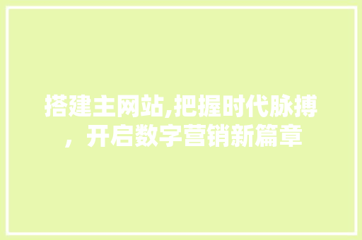 搭建主网站,把握时代脉搏，开启数字营销新篇章 搭建主网站,把握时代脉搏，开启数字营销新篇章 网站建设公司