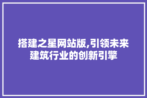 搭建之星网站版,引领未来建筑行业的创新引擎 搭建之星网站版,引领未来建筑行业的创新引擎 SEO关键词