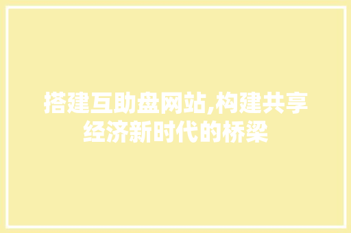 搭建互助盘网站,构建共享经济新时代的桥梁 搭建互助盘网站,构建共享经济新时代的桥梁 百度SEO