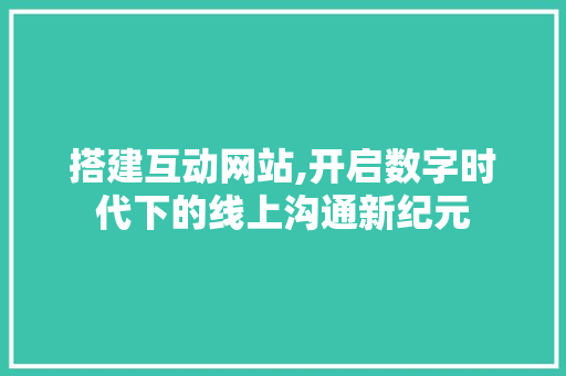 搭建互动网站,开启数字时代下的线上沟通新纪元 搭建互动网站,开启数字时代下的线上沟通新纪元 网站建设公司