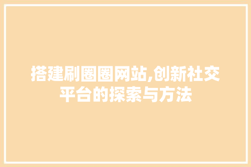 搭建刷圈圈网站,创新社交平台的探索与方法 搭建刷圈圈网站,创新社交平台的探索与方法 百度SEO