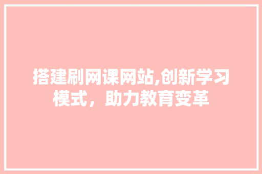搭建刷网课网站,创新学习模式，助力教育变革 搭建刷网课网站,创新学习模式，助力教育变革 百度SEO