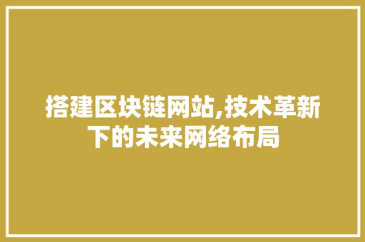 搭建区块链网站,技术革新下的未来网络布局 搭建区块链网站,技术革新下的未来网络布局 SEO关键词