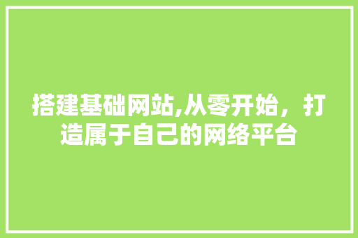 搭建基础网站,从零开始，打造属于自己的网络平台 搭建基础网站,从零开始，打造属于自己的网络平台 网站建设公司
