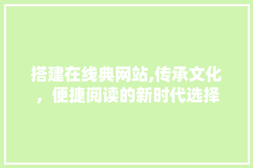 搭建在线典网站,传承文化，便捷阅读的新时代选择 搭建在线典网站,传承文化，便捷阅读的新时代选择 网站建设公司