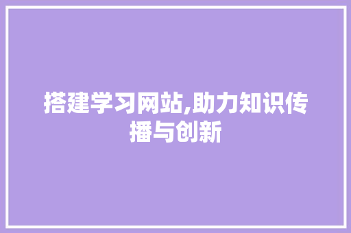 搭建学习网站,助力知识传播与创新 搭建学习网站,助力知识传播与创新 网站建设公司