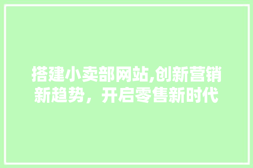 搭建小卖部网站,创新营销新趋势，开启零售新时代 搭建小卖部网站,创新营销新趋势，开启零售新时代 搜狗SEO