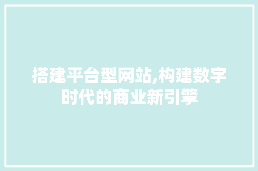 搭建平台型网站,构建数字时代的商业新引擎 搭建平台型网站,构建数字时代的商业新引擎 网站建设公司