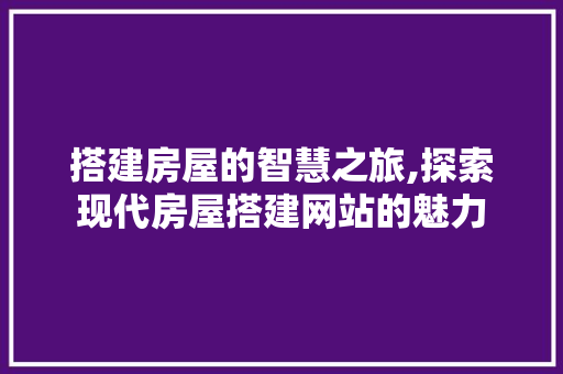 搭建房屋的智慧之旅,探索现代房屋搭建网站的魅力 搭建房屋的智慧之旅,探索现代房屋搭建网站的魅力 网站建设公司