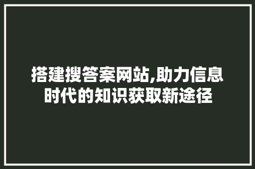 搭建搜答案网站,助力信息时代的知识获取新途径 搭建搜答案网站,助力信息时代的知识获取新途径 百度SEO
