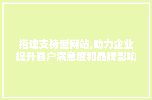 搭建支持型网站,助力企业提升客户满意度和品牌影响力 搭建支持型网站,助力企业提升客户满意度和品牌影响力 SEO关键词