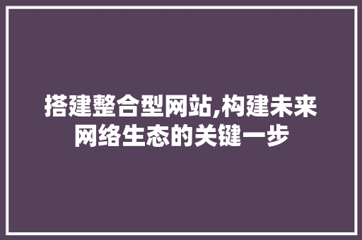 搭建整合型网站,构建未来网络生态的关键一步 搭建整合型网站,构建未来网络生态的关键一步 神马SEO