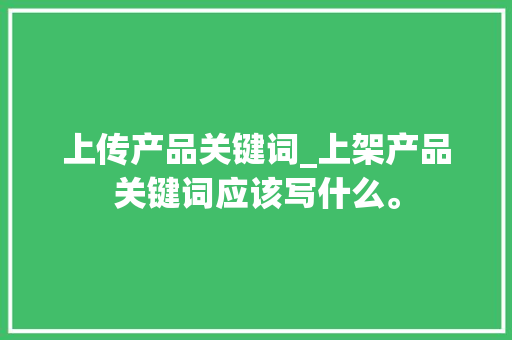 上传产品关键词_上架产品关键词应该写什么。