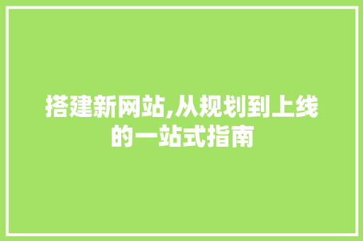 搭建新网站,从规划到上线的一站式指南 搭建新网站,从规划到上线的一站式指南 搜狗SEO