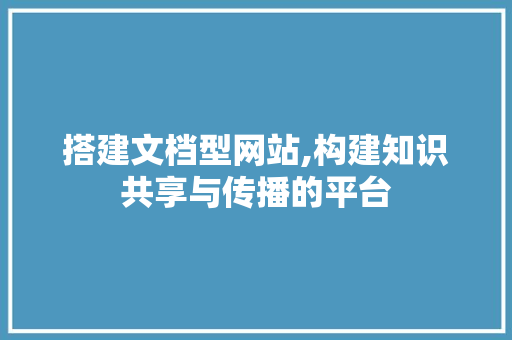 搭建文档型网站,构建知识共享与传播的平台 搭建文档型网站,构建知识共享与传播的平台 必应SEO