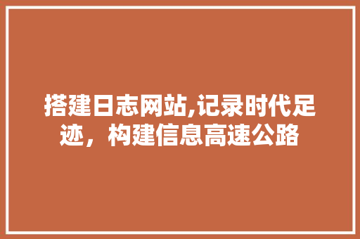 搭建日志网站,记录时代足迹，构建信息高速公路 搭建日志网站,记录时代足迹，构建信息高速公路 神马SEO