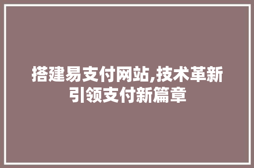 搭建易支付网站,技术革新引领支付新篇章 搭建易支付网站,技术革新引领支付新篇章 网站建设公司