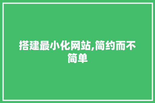 搭建最小化网站,简约而不简单 搭建最小化网站,简约而不简单 网站建设公司