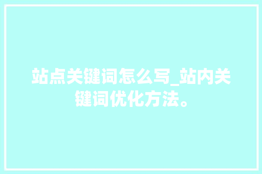 站点关键词怎么写_站内关键词优化方法。 站点关键词怎么写_站内关键词优化方法。 SEO关键词