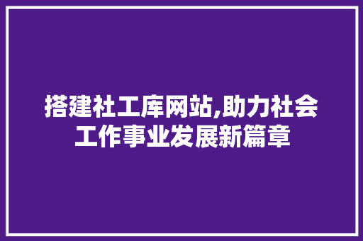 搭建社工库网站,助力社会工作事业发展新篇章 搭建社工库网站,助力社会工作事业发展新篇章 必应SEO