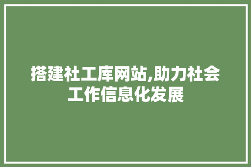 搭建社工库网站,助力社会工作信息化发展 搭建社工库网站,助力社会工作信息化发展 神马SEO