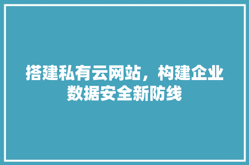 搭建私有云网站，构建企业数据安全新防线 搭建私有云网站，构建企业数据安全新防线 神马SEO