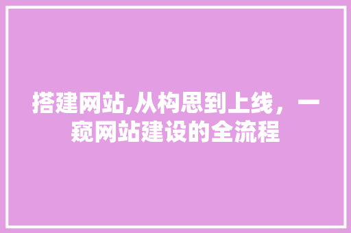 搭建网站,从构思到上线，一窥网站建设的全流程 搭建网站,从构思到上线，一窥网站建设的全流程 必应SEO
