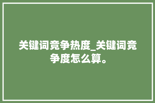 关键词竞争热度_关键词竞争度怎么算。 关键词竞争热度_关键词竞争度怎么算。 SEO关键词