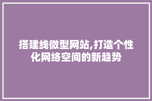 搭建线微型网站,打造个性化网络空间的新趋势 搭建线微型网站,打造个性化网络空间的新趋势 必应SEO