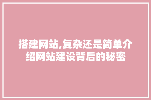 搭建网站,复杂还是简单介绍网站建设背后的秘密 搭建网站,复杂还是简单介绍网站建设背后的秘密 必应SEO