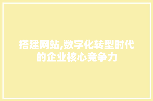 搭建网站,数字化转型时代的企业核心竞争力 搭建网站,数字化转型时代的企业核心竞争力 百度SEO